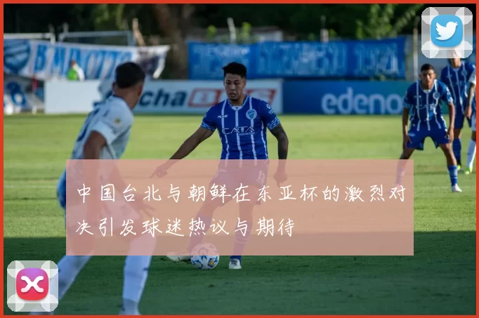 中国台北与朝鲜在东亚杯的激烈对决引发球迷热议与期待
