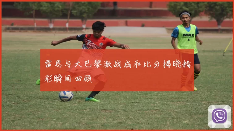 雷恩与大巴黎激战成和比分揭晓精彩瞬间回顾