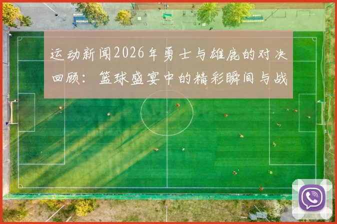 运动新闻2026年勇士与雄鹿的对决回顾：篮球盛宴中的精彩瞬间与战术较量