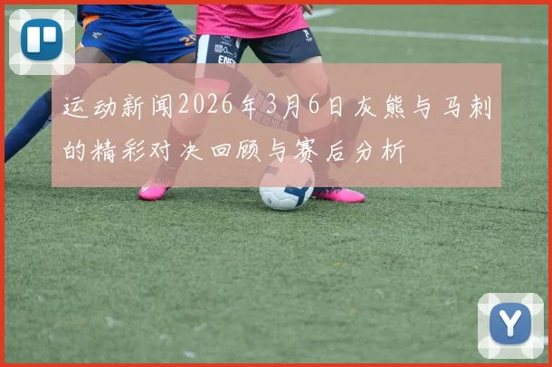 运动新闻2026年3月6日灰熊与马刺的精彩对决回顾与赛后分析