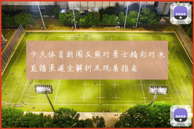 今天体育新闻灰熊对勇士精彩对决直播渠道全解析及观看指南