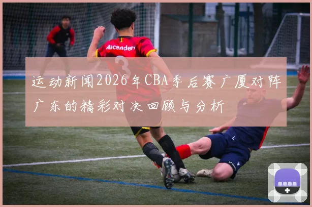 运动新闻2026年CBA季后赛广厦对阵广东的精彩对决回顾与分析