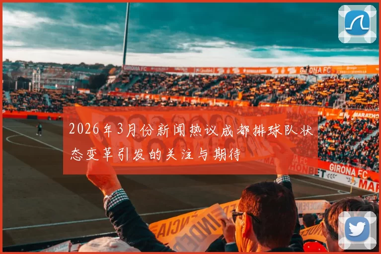 2026年3月份新闻热议成都排球队状态变革引发的关注与期待