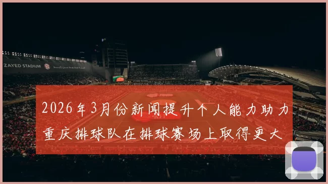 2026年3月份新闻提升个人能力助力重庆排球队在排球赛场上取得更大突破与成就